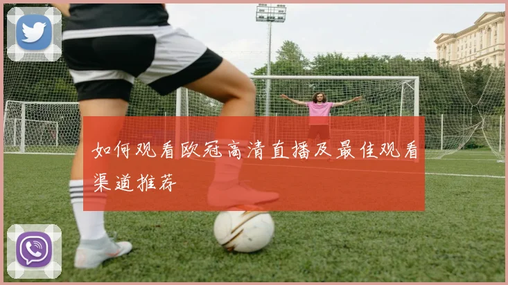 如何观看欧冠高清直播及最佳观看渠道推荐