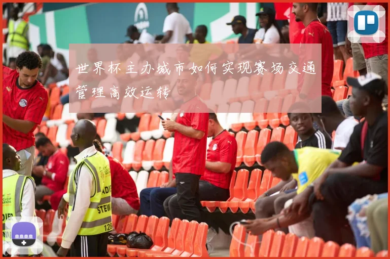 世界杯主办城市如何实现赛场交通管理高效运转