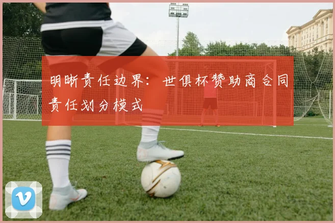 明晰责任边界：世俱杯赞助商合同责任划分模式