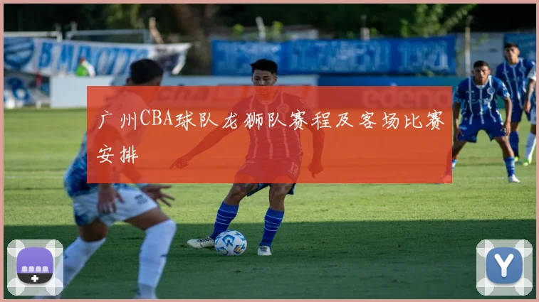 广州CBA球队龙狮队赛程及客场比赛安排