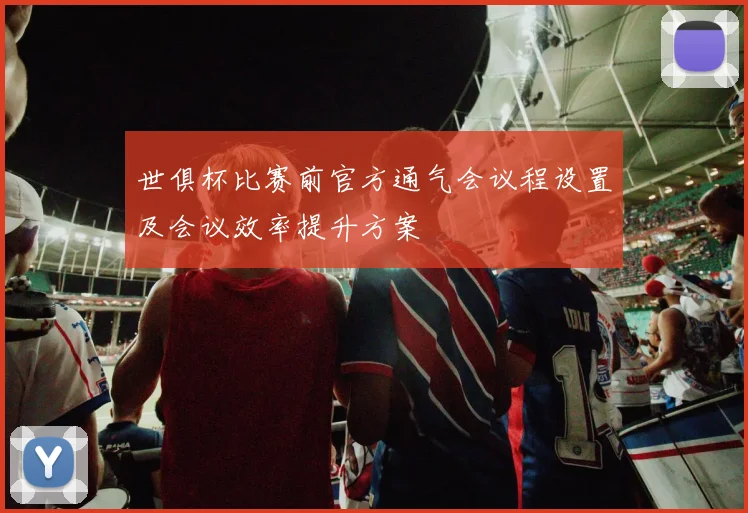世俱杯比赛前官方通气会议程设置及会议效率提升方案