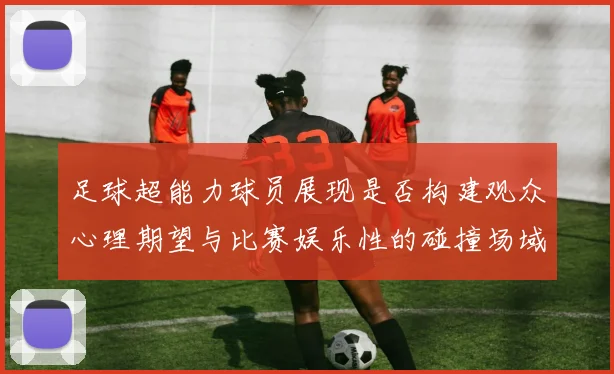 足球超能力球员展现是否构建观众心理期望与比赛娱乐性的碰撞场域