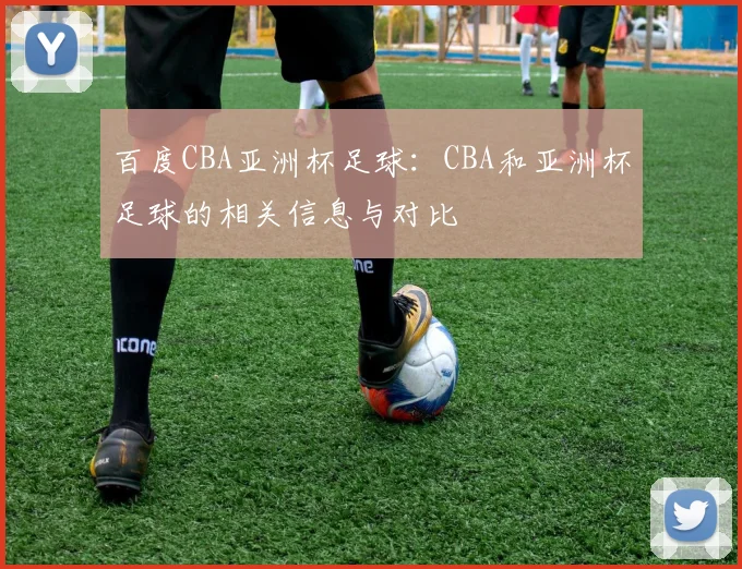 百度CBA亚洲杯足球：CBA和亚洲杯足球的相关信息与对比