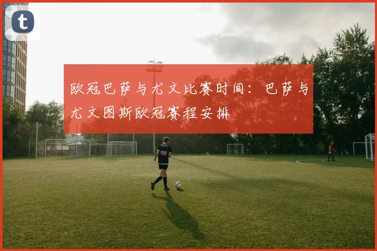 欧冠巴萨与尤文比赛时间:巴萨与尤文图斯欧冠赛程安排