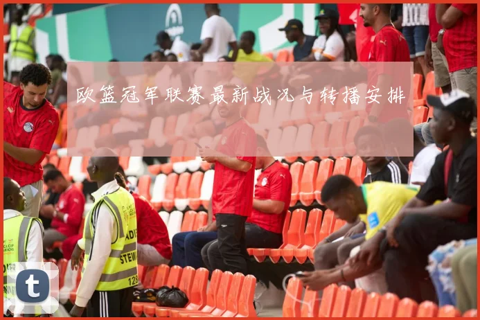 欧篮冠军联赛最新战况与转播安排