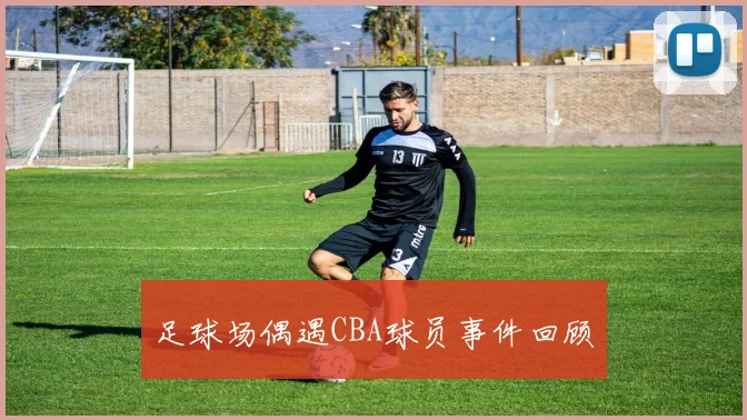 足球场偶遇CBA球员事件回顾