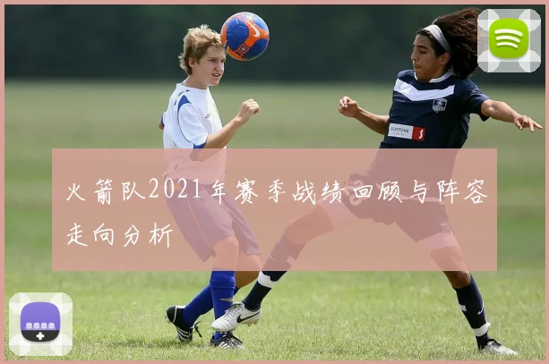 火箭队2021年赛季战绩回顾与阵容走向分析