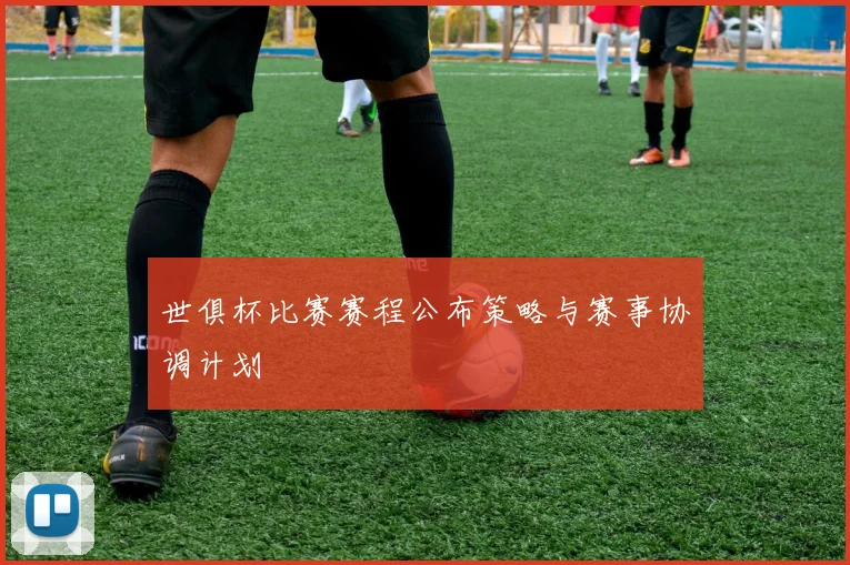 世俱杯比赛赛程公布策略与赛事协调计划