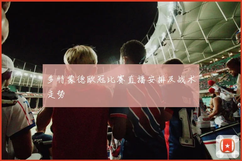 多特蒙德欧冠比赛直播安排及战术走势