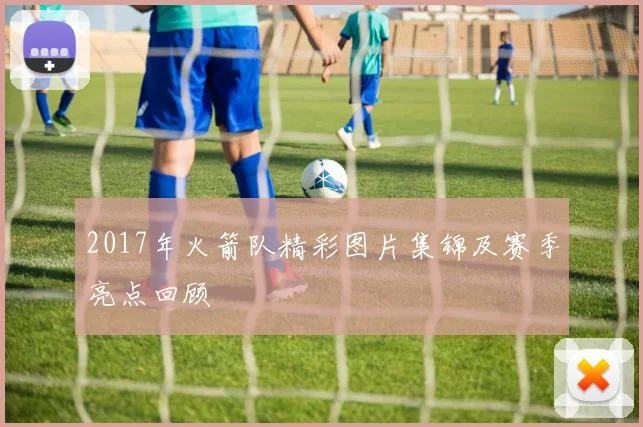 2017年火箭队精彩图片集锦及赛季亮点回顾