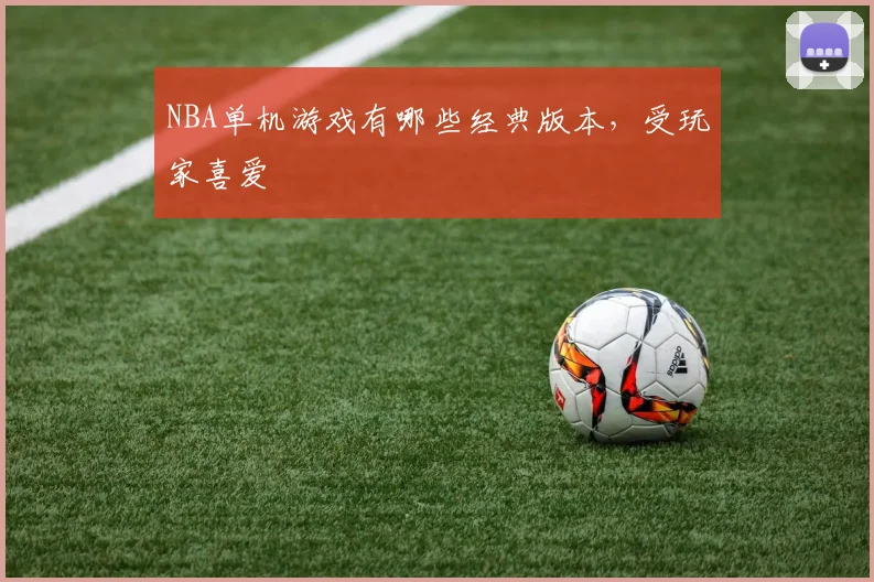 NBA单机游戏有哪些经典版本,受玩家喜爱