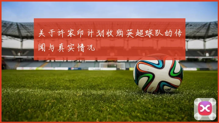 关于许家印计划收购英超球队的传闻与真实情况