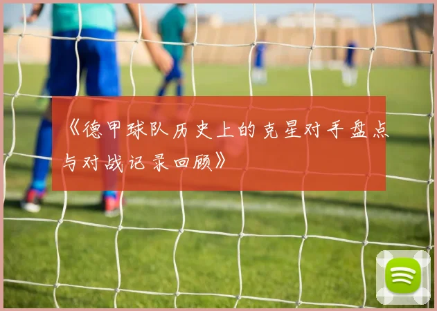 《德甲球队历史上的克星对手盘点与对战记录回顾》