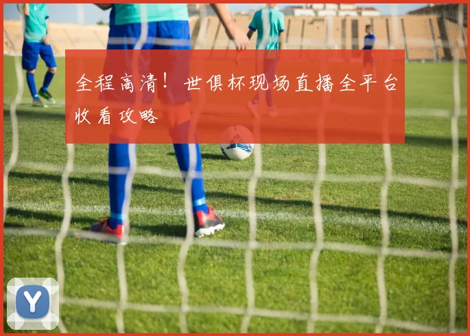 全程高清！世俱杯现场直播全平台收看攻略