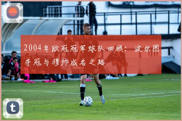 2004年欧冠冠军球队回顾：波尔图夺冠与穆帅成名之路